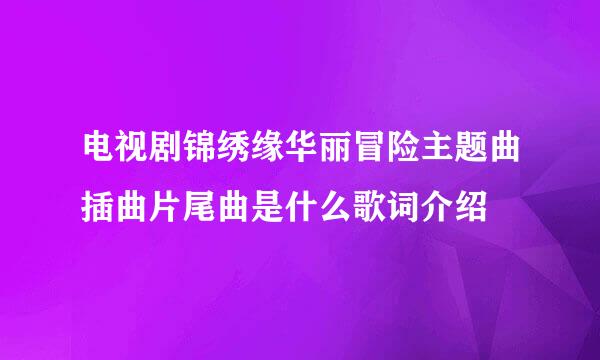 电视剧锦绣缘华丽冒险主题曲插曲片尾曲是什么歌词介绍