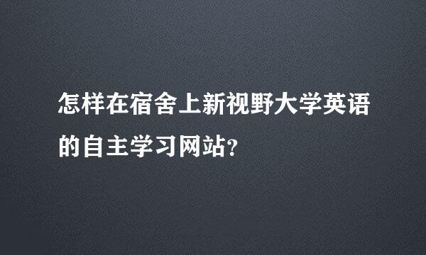 怎样在宿舍上新视野大学英语的自主学习网站？