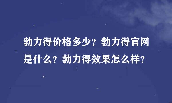 勃力得价格多少？勃力得官网是什么？勃力得效果怎么样？