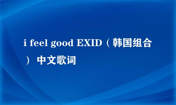 i feel good EXID（韩国组合） 中文歌词