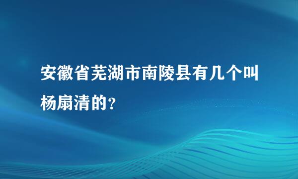 安徽省芜湖市南陵县有几个叫杨扇清的？