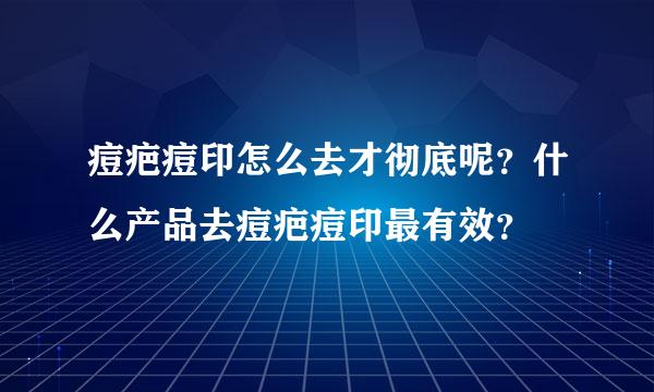 痘疤痘印怎么去才彻底呢？什么产品去痘疤痘印最有效？