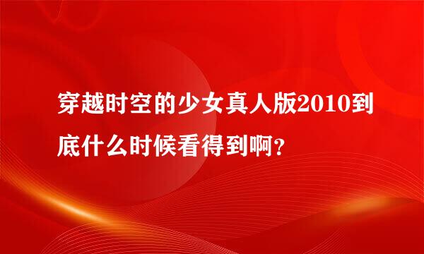 穿越时空的少女真人版2010到底什么时候看得到啊？