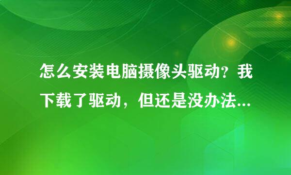 怎么安装电脑摄像头驱动？我下载了驱动，但还是没办法用！怎么回事？