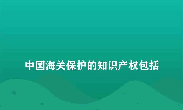 
中国海关保护的知识产权包括
