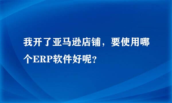 我开了亚马逊店铺，要使用哪个ERP软件好呢？