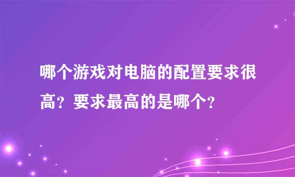 哪个游戏对电脑的配置要求很高？要求最高的是哪个？