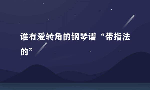 谁有爱转角的钢琴谱“带指法的”