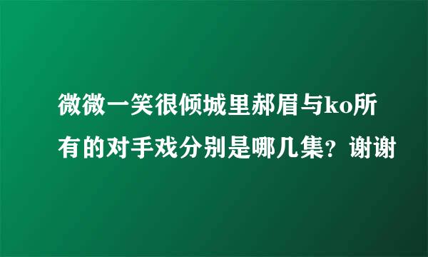 微微一笑很倾城里郝眉与ko所有的对手戏分别是哪几集？谢谢