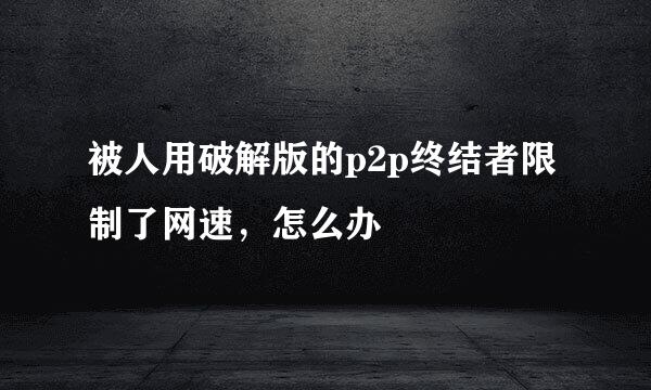 被人用破解版的p2p终结者限制了网速，怎么办