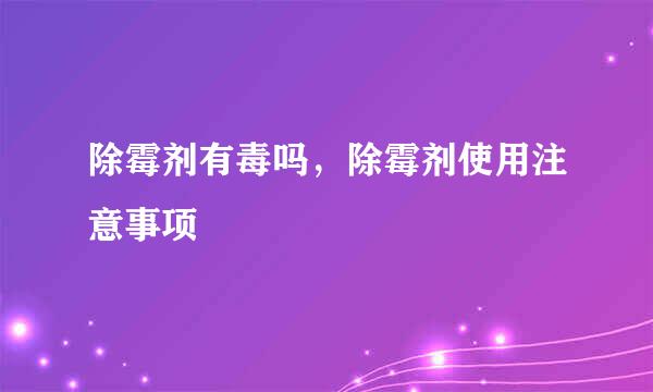 除霉剂有毒吗，除霉剂使用注意事项