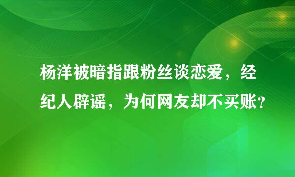 杨洋被暗指跟粉丝谈恋爱，经纪人辟谣，为何网友却不买账？