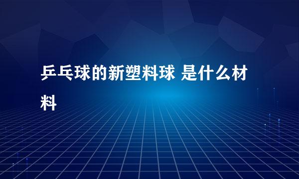 乒乓球的新塑料球 是什么材料