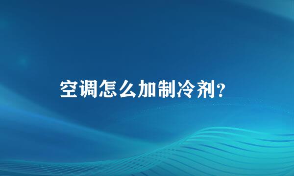 空调怎么加制冷剂？