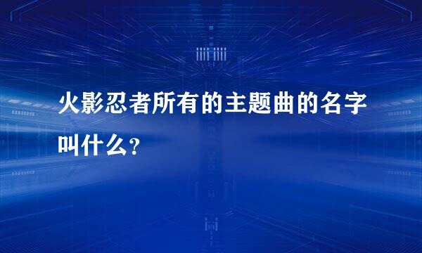 火影忍者所有的主题曲的名字叫什么？