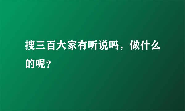 搜三百大家有听说吗，做什么的呢？