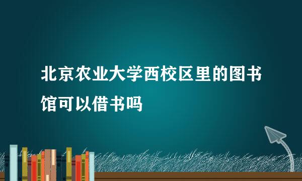 北京农业大学西校区里的图书馆可以借书吗