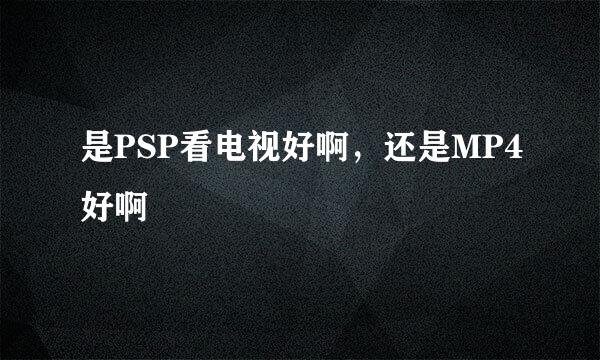 是PSP看电视好啊，还是MP4好啊