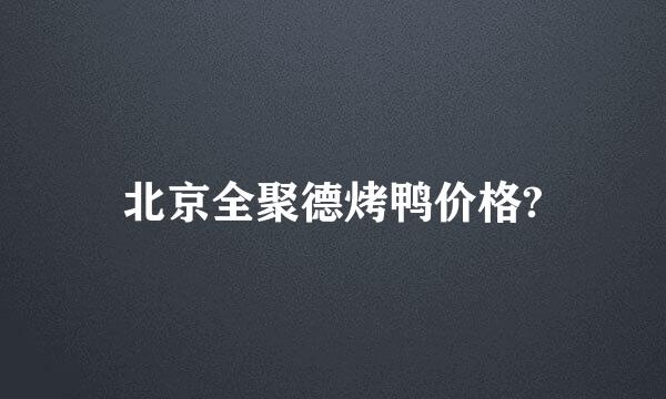 北京全聚德烤鸭价格?