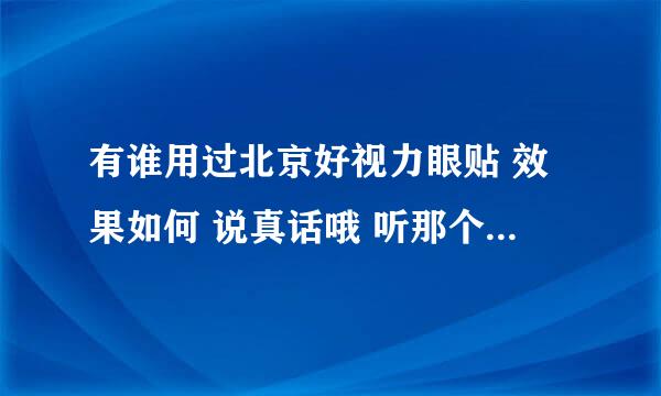 有谁用过北京好视力眼贴 效果如何 说真话哦 听那个中国之声广播效果蛮好 是不是真的 有人告诉我吗？拒绝拖