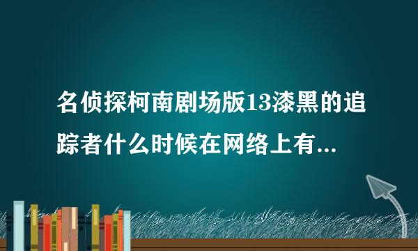 名侦探柯南剧场版13漆黑的追踪者什么时候在网络上有资源可以看啊？