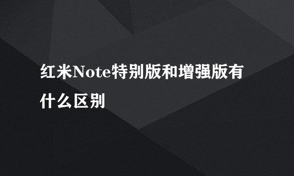 红米Note特别版和增强版有什么区别