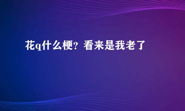 花q什么梗？看来是我老了😂