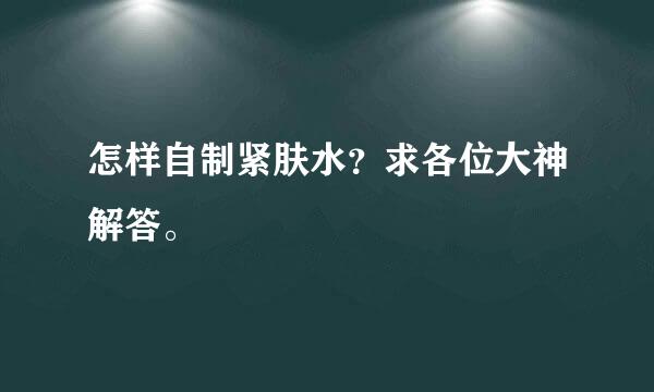 怎样自制紧肤水？求各位大神解答。