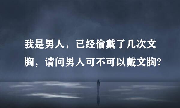 我是男人，已经偷戴了几次文胸，请问男人可不可以戴文胸?