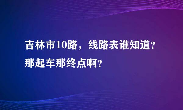 吉林市10路，线路表谁知道？那起车那终点啊？