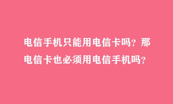 电信手机只能用电信卡吗？那电信卡也必须用电信手机吗？