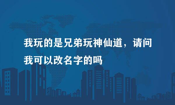 我玩的是兄弟玩神仙道，请问我可以改名字的吗