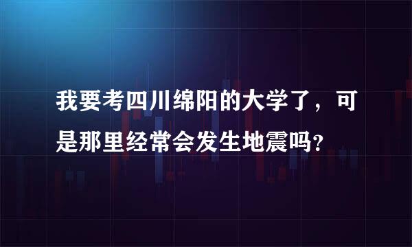 我要考四川绵阳的大学了，可是那里经常会发生地震吗？