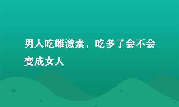 男人吃雌激素，吃多了会不会变成女人