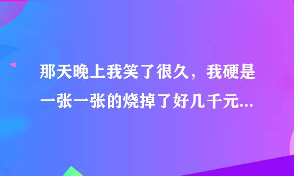 那天晚上我笑了很久，我硬是一张一张的烧掉了好几千元。  爸妈我想给你们写一份遗书，但是不知道怎么起笔