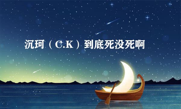 沉珂（C.K）到底死没死啊