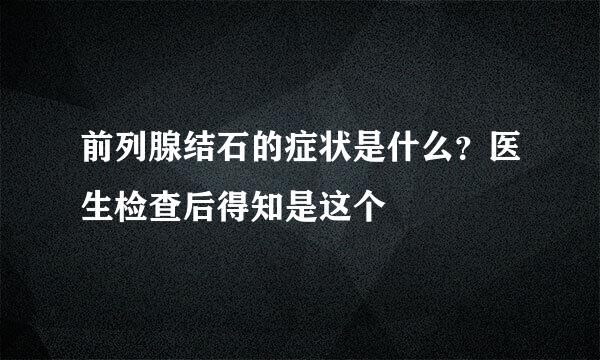 前列腺结石的症状是什么？医生检查后得知是这个