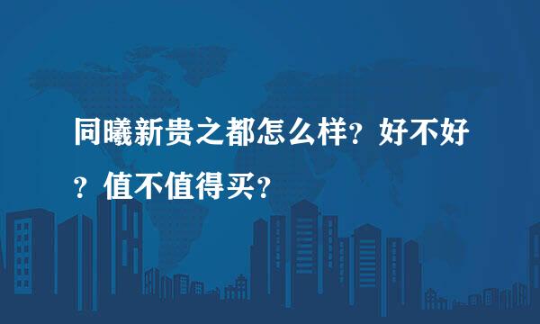 同曦新贵之都怎么样？好不好？值不值得买？