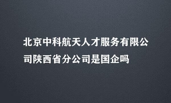 北京中科航天人才服务有限公司陕西省分公司是国企吗