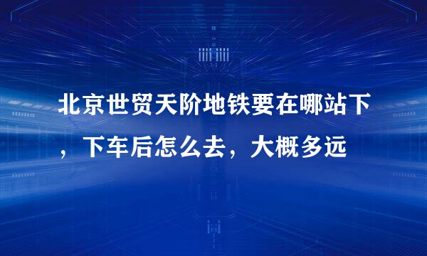 北京世贸天阶地铁要在哪站下，下车后怎么去，大概多远