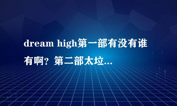 dream high第一部有没有谁有啊？第二部太垃圾了，我想重温第一部，但是没地可下~