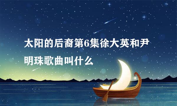 太阳的后裔第6集徐大英和尹明珠歌曲叫什么