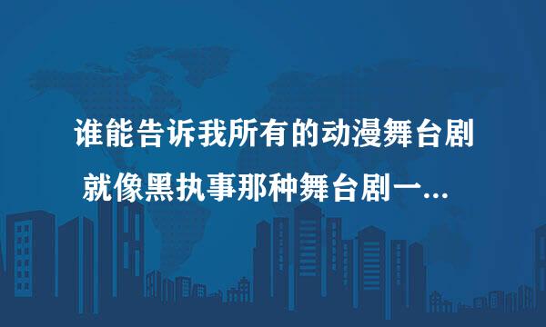 谁能告诉我所有的动漫舞台剧 就像黑执事那种舞台剧一样 只要是动漫的舞台剧 所有的