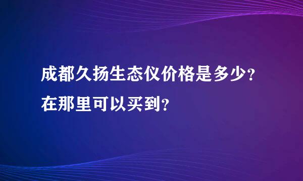 成都久扬生态仪价格是多少？在那里可以买到？