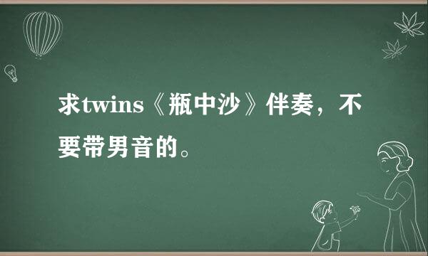 求twins《瓶中沙》伴奏，不要带男音的。