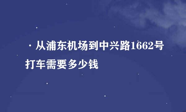 ·从浦东机场到中兴路1662号打车需要多少钱