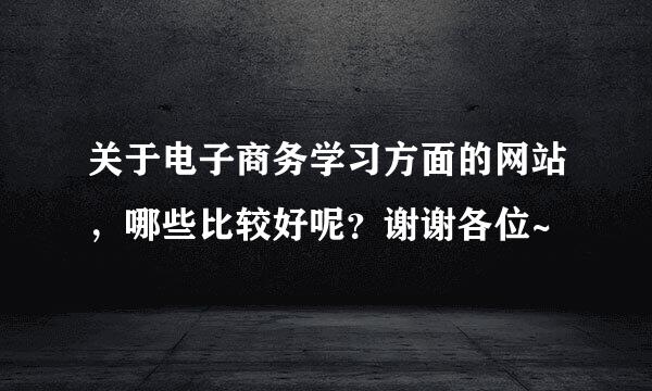 关于电子商务学习方面的网站，哪些比较好呢？谢谢各位~