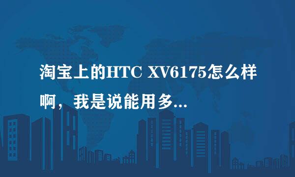 淘宝上的HTC XV6175怎么样啊，我是说能用多长时间，能用一年多吗？最好帮我推荐一个店铺