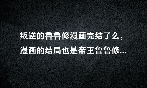 叛逆的鲁鲁修漫画完结了么，漫画的结局也是帝王鲁鲁修之死而完结么？ 我总觉得动漫里的车夫就是鲁鲁修呢