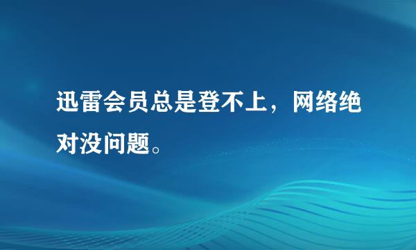 迅雷会员总是登不上，网络绝对没问题。